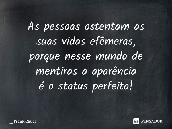 ⁠As pessoas ostentam as
suas vidas efêmeras, porque nesse mundo de
mentiras a aparência
é o status perfeito!... Frase de _ Frank Chuca.
