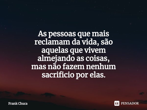 ⁠
As pessoas que mais
reclamam da vida, são
aquelas que vivem
almejando as coisas,
mas não fazem nenhum
sacrificio por elas.... Frase de Frank Chuca.