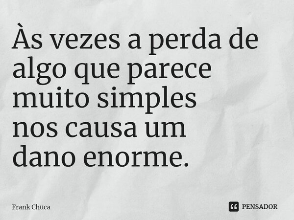 ⁠Às vezes a perda de algo que parece muito simples nos causa um dano enorme.... Frase de Frank Chuca.