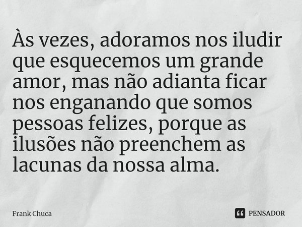 ⁠Às vezes, adoramos nos iludir
que esquecemos um grande
amor, mas não adianta ficar
nos enganando que somos
pessoas felizes, porque as
ilusões não preenchem as
... Frase de Frank Chuca.