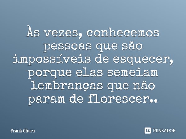 ⁠Às vezes, conhecemos
pessoas que são
impossíveis de esquecer,
porque elas semeiam
lembrançasque não
param de florescer..... Frase de Frank Chuca.