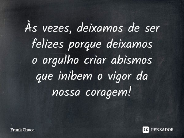 ⁠Às vezes, deixamos de ser
felizes porque deixamos
o orgulho criar abismos
que inibem o vigor da
nossa coragem!... Frase de Frank Chuca.