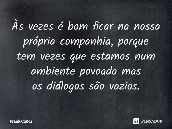 ⁠Às vezes é bom ficar na nossa
própria companhia, porque
tem vezes que estamos num
ambiente povoado mas
os diálogos são vazios.... Frase de Frank Chuca.