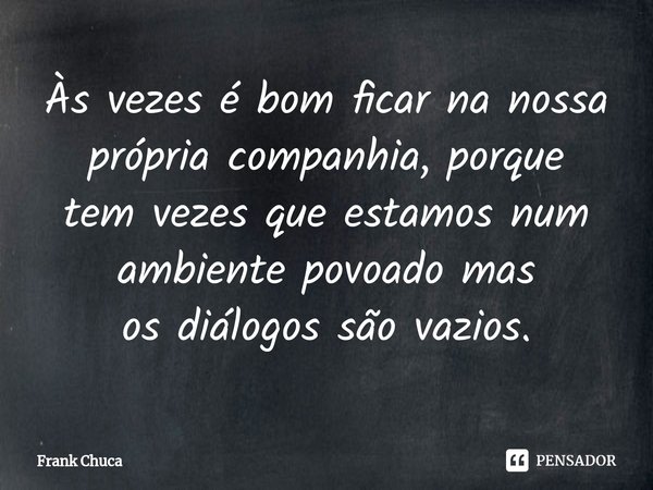 ⁠Às vezes é bom ficar na nossa
própria companhia, porque
tem vezes que estamos num
ambiente povoado mas
os diálogos são vazios.... Frase de Frank Chuca.