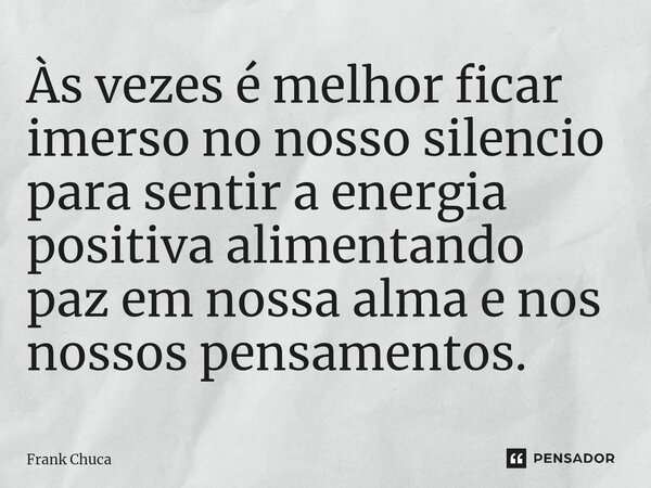 ⁠Às vezes é melhor ficar imerso no nosso silencio para sentir a energia positiva alimentando paz em nossa alma e nos nossos pensamentos.... Frase de Frank Chuca.