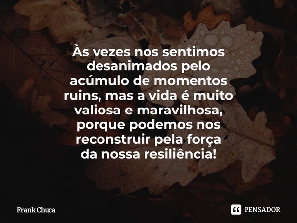 ⁠
Às vezes nos sentimos
desanimados pelo
acúmulo de momentos
ruins, mas a vida é muito
valiosa e maravilhosa,
porque podemos nos
reconstruir pela força
da nossa... Frase de Frank Chuca.