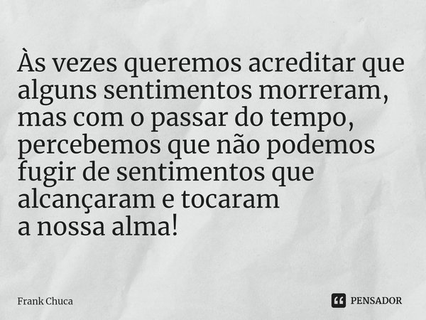 ⁠Às vezes queremos acreditar que alguns sentimentos morreram, mas com o passar do tempo, percebemos que não podemos fugir de sentimentos que alcançaram e tocara... Frase de Frank Chuca.