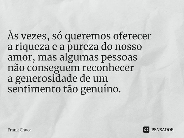 ⁠Às vezes, só queremos oferecer
a riqueza e a pureza do nosso
amor, mas algumas pessoas
não conseguem reconhecer
a generosidade de um
sentimento tão genuíno.... Frase de Frank Chuca.