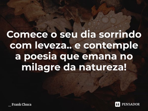 Comece o seu dia sorrindo
com leveza.. e contemple
a poesia que emana no
milagre da natureza!... Frase de _ Frank Chuca.