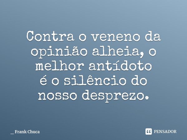 Contra o veneno da
opiniãoalheia,o
melhor antídoto
é o silêncio do
nossodesprezo.... Frase de _ Frank Chuca.