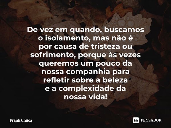 ⁠De vez em quando, buscamos
o isolamento, mas não é
por causa de tristeza ou
sofrimento, porque àsvezes
queremos um pouco da
nossa companhia para
refletir sobre... Frase de Frank Chuca.