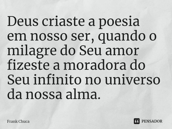 ⁠Deus criaste a poesia
em nosso ser, quando o
milagre do Seu amor
fizeste a moradora do
Seu infinito no universo
da nossa alma.... Frase de Frank Chuca.