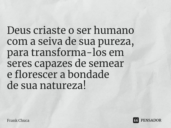 ⁠Deus criaste o ser humano
com a seiva de sua pureza,
para transforma-los em
seres capazes de semear
e florescer a bondade
de sua natureza!... Frase de Frank Chuca.