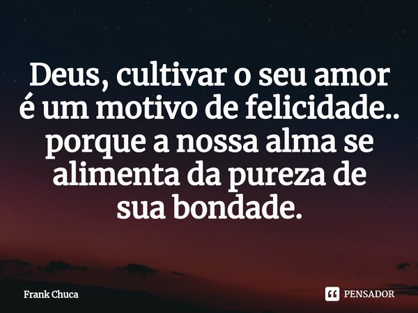 ⁠Deus, cultivar o seu amor é um motivo de felicidade.. porque a nossa alma se alimenta da pureza de sua bondade.... Frase de Frank Chuca.