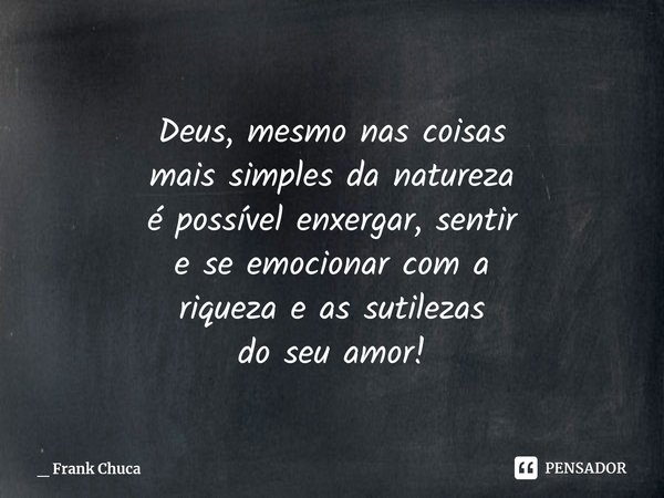 Deus, mesmo nas coisas
maissimplesda natureza
é possível enxergar,sentir
e se emocionarcoma
riquezae as sutilezas
do seuamor!... Frase de _ Frank Chuca.