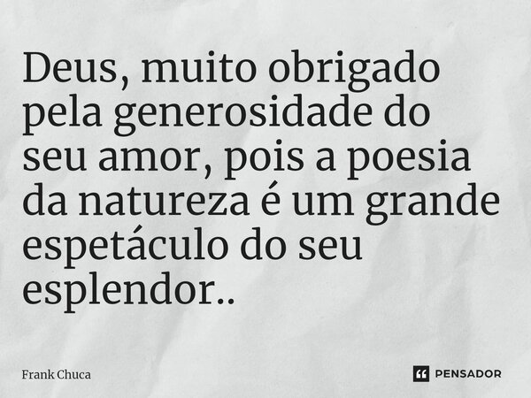 ⁠Deus, muito obrigado pela generosidade do seu amor,pois a poesia da naturezaé um grande espetáculo doseu esplendor..... Frase de Frank Chuca.