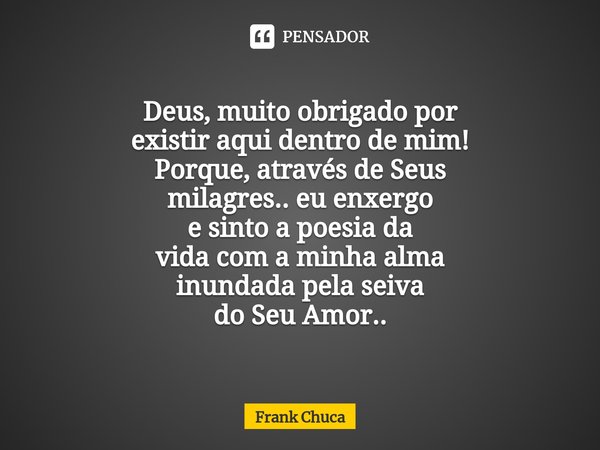 ⁠ Deus, muito obrigado por
existir aqui dentro de mim!
Porque, através de Seus
milagres.. eu enxergo
e sinto a poesia da
vida com a minha alma
inundada pela sei... Frase de Frank Chuca.