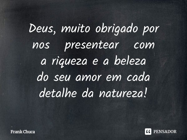 ⁠Deus, muito obrigado por
nos presentear com
a riqueza e a beleza
do seu amor em cada
detalhe da natureza!... Frase de Frank Chuca.