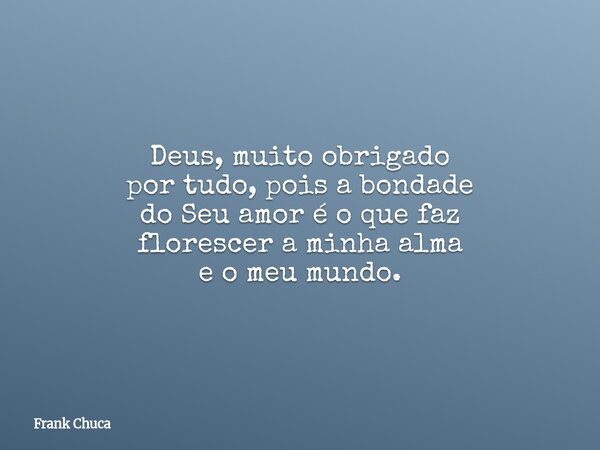 Deus, muito obrigado por tudo, pois a bondade do Seu amor é o que faz florescer a minha alma e o meu mundo.... Frase de Frank Chuca.