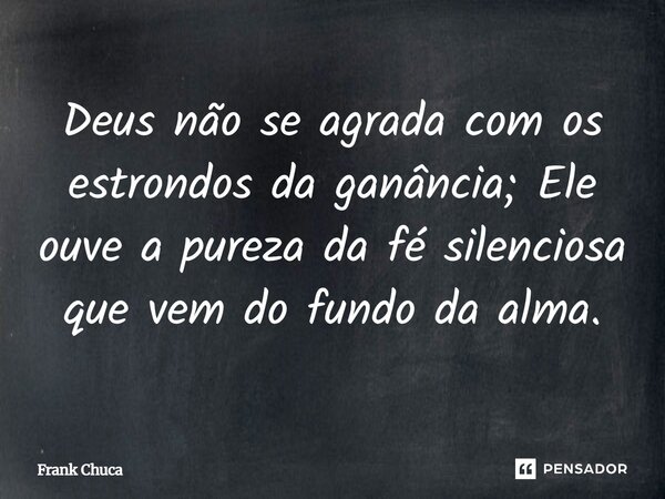 Deus não se agrada com os estrondos da ganância; Ele ouve a pureza da fé silenciosa que vem do fundo da alma.... Frase de Frank Chuca.
