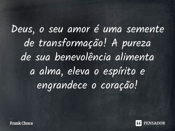 Deus, o seu amor é uma semente de transformação! A pureza de sua benevolência alimenta a alma, eleva o espírito e engrandece o coração!... Frase de Frank Chuca.