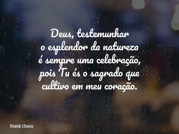 Deus, testemunhar o esplendorda natureza é sempre umacelebração, pois Tu és o sagradoque cultivo em meu coração.... Frase de Frank Chuca.