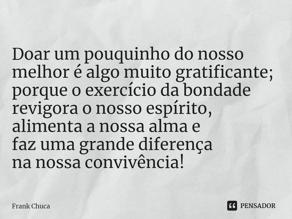 ⁠
Doar um pouquinho do nosso
melhor é algo muito gratificante;
porque o exercício da bondade
revigora o nosso espírito,
alimenta a nossa alma e
faz uma grande d... Frase de Frank Chuca.