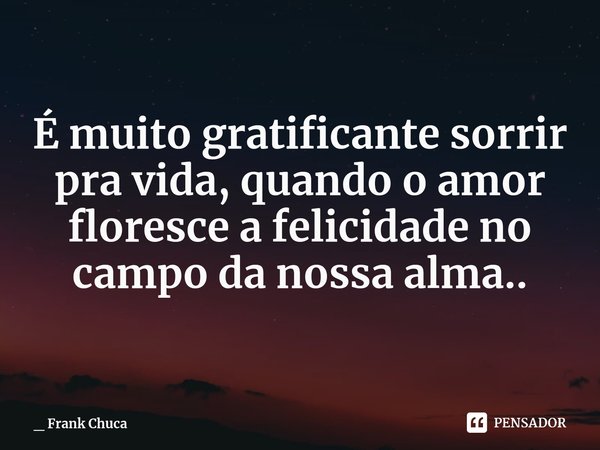 É muito gratificante sorrir
pra vida, quando o amor
floresce a felicidade no
campo da nossa alma..... Frase de _ Frank Chuca.