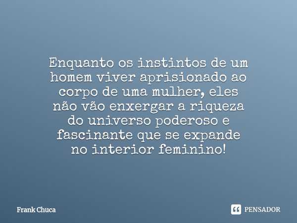 ⁠Enquanto os instintos de um
homem viver aprisionado ao
corpo de uma mulher, eles
não vão enxergar a riqueza
do universo poderoso e
fascinante que se expande
no... Frase de Frank Chuca.