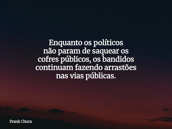 Enquanto os políticos não param de saquear os cofres públicos, os bandidos continuam fazendo arrastões nas vias públicas.... Frase de Frank Chuca.