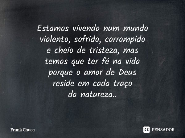 ⁠Estamos vivendo num mundo
violento, sofrido, corrompido
e cheio de tristeza, mas
temos que ter fé na vida
porque o amor de Deus
reside em cada traço
da naturez... Frase de Frank Chuca.