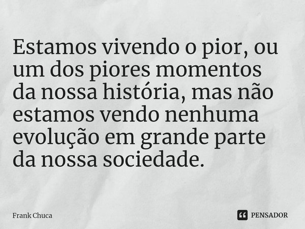 ⁠Estamos vivendo o pior, ou
um dos piores momentos
da nossa história, mas não
estamos vendo nenhuma
evolução em grande parte
da nossa sociedade.... Frase de Frank Chuca.
