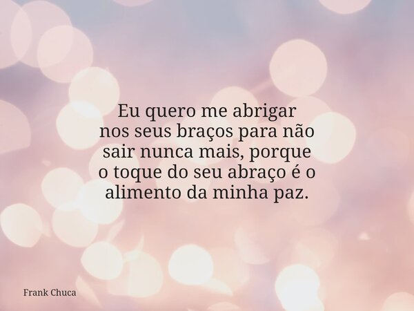 Eu quero me abrigar nos seus braços para não sair nunca mais, porque o toque do seu abraçoé o alimento da minha paz.... Frase de Frank Chuca.