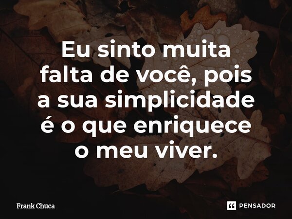 ⁠⁠Eu sinto muita falta de você, pois a sua simplicidade é o que enriquece o meu viver.... Frase de Frank Chuca.