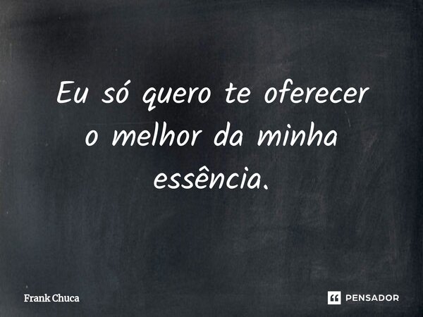 ⁠Eu só quero te oferecer o melhor da minha essência.... Frase de Frank Chuca.
