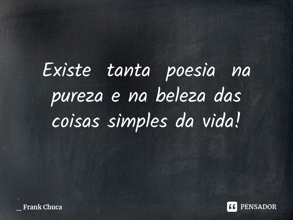 Existe tanta poesia na
pureza e na beleza das
coisassimples da vida!... Frase de _ Frank Chuca.