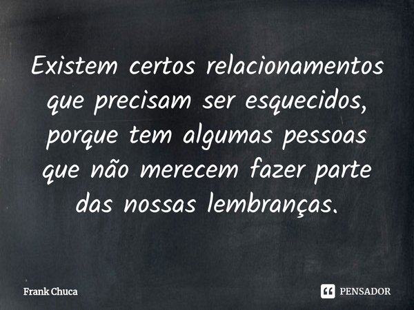 ⁠Existem certos relacionamentos
que precisam ser esquecidos,
porque tem algumas pessoas
que não merecem fazer parte
das nossas lembranças.... Frase de Frank Chuca.