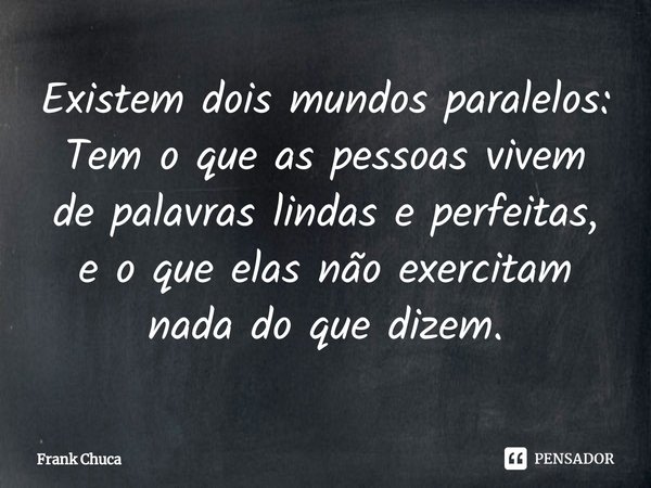 ⁠Existem dois mundos paralelos:
Tem o que as pessoas vivem
de palavras lindas e perfeitas,
e o que elas não exercitam
nada do que dizem.... Frase de Frank Chuca.