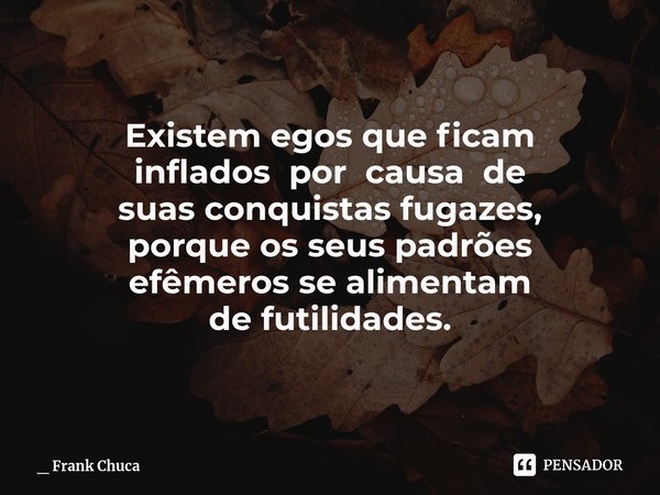 Existem egos que ficam
inflados por causa de
suas conquistasfugazes,
porque os seuspadrões efêmerossealimentam
defutilidades.... Frase de _ Frank Chuca.