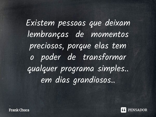 ⁠Existem pessoas que deixam lembranças de momentos preciosos, porque elas tem o poder de transformar qualquer programa simples.. em dias grandiosos..... Frase de Frank Chuca.