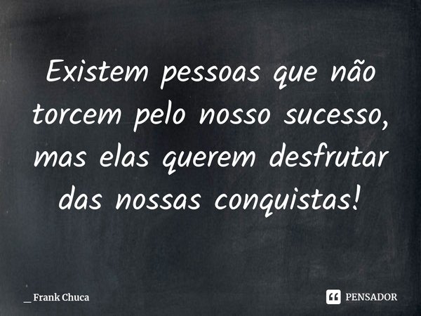 ⁠Existem pessoas que não
torcem pelo nosso sucesso,
mas elas querem desfrutar
das nossas conquistas!... Frase de _ Frank Chuca.