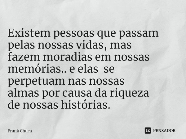 ⁠Existem pessoas que passam
pelas nossas vidas, mas
fazem moradias em nossas
memórias.. e elas se
perpetuam nas nossas
almas por causa da riqueza
de nossas hist... Frase de Frank Chuca.