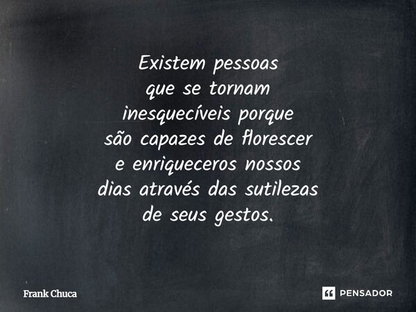 Existem pessoas que se tornam inesquecíveis porque são capazes de florescer e enriqueceros nossos dias através das sutilezas de seus gestos.... Frase de Frank Chuca.