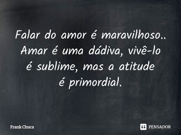 Falar do amor é maravilhoso..
Amar é uma dádiva, vivê-lo
é sublime, mas a atitude
é primordial.... Frase de Frank Chuca.