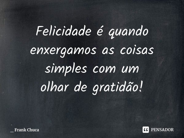⁠Felicidade é quando
enxergamos as coisas
simples com um
olhar de gratidão!... Frase de _ Frank Chuca.