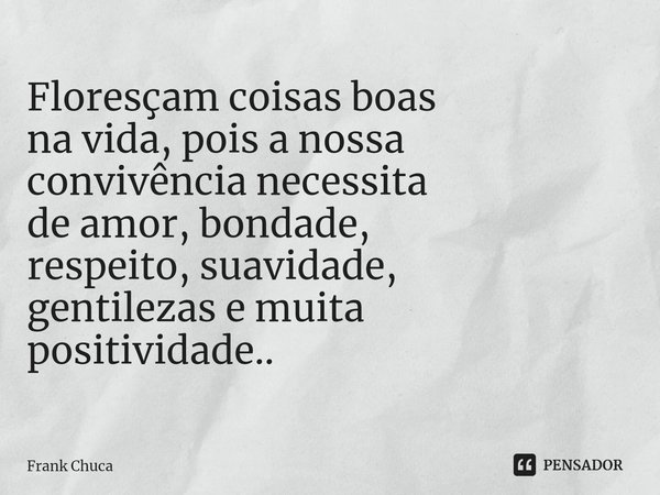 ⁠Floresçam coisas boas
na vida, pois a nossa
convivência necessita
de amor, bondade,
respeito, suavidade,
gentilezas e muita
positividade..... Frase de Frank Chuca.