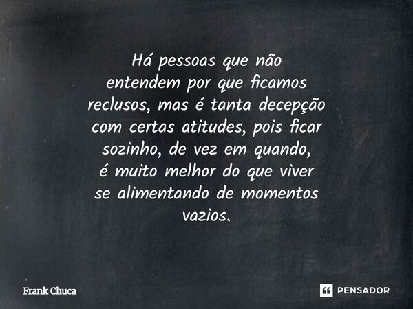Há pessoas que não entendem por que ficamos reclusos, mas é tanta decepção com certas atitudes, pois ficar sozinho, de vez em quando, é muito melhor do que vive... Frase de Frank Chuca.