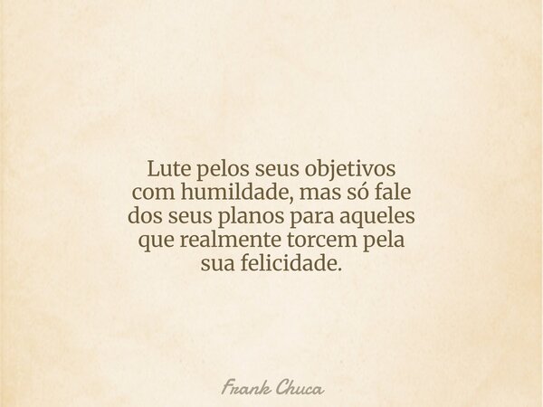 Lute pelos seus objetivos com humildade, mas só fale dos seus planos para aqueles que realmente torcem pela sua felicidade.... Frase de Frank Chuca.