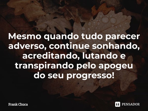 ⁠Mesmo quando tudo parecer
adverso, continue sonhando,
acreditando, lutando e
transpirando pelo apogeu
do seu progresso!... Frase de Frank Chuca.