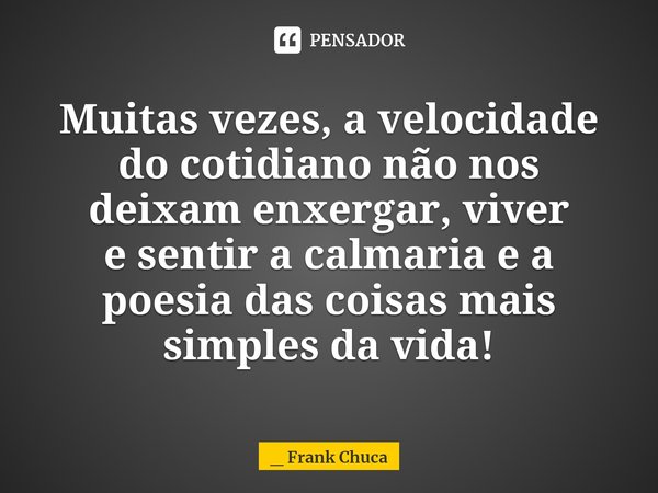 Muitas vezes, a velocidade
do cotidiano não nos
deixam enxergar, viver
e sentir a calmaria e a
poesia das coisas mais
simples da vida!... Frase de _ Frank Chuca.